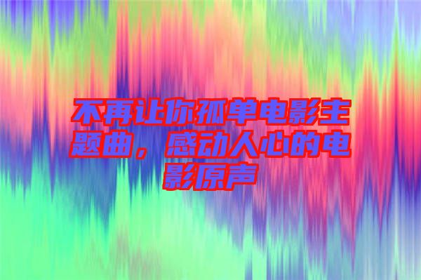 不再讓你孤單電影主題曲，感動人心的電影原聲