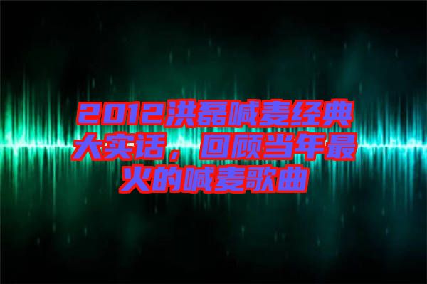2012洪磊喊麥經典大實話，回顧當年最火的喊麥歌曲