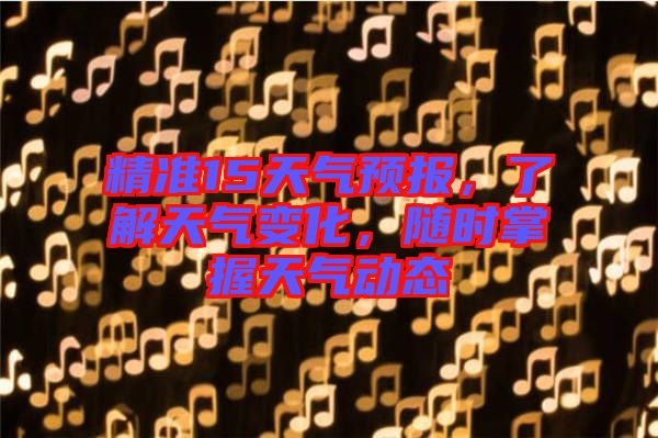 精準(zhǔn)15天氣預(yù)報，了解天氣變化，隨時掌握天氣動態(tài)