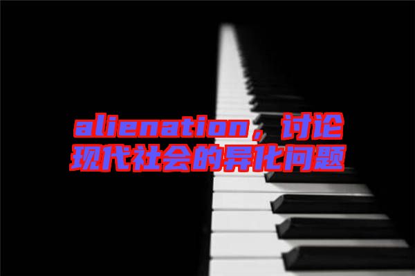 alienation，討論現代社會的異化問題