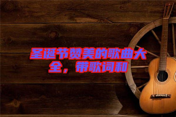 圣誕節贊美的歌曲大全，帶歌詞和