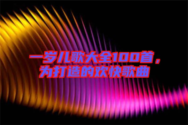 一歲兒歌大全100首，為打造的歡快歌曲