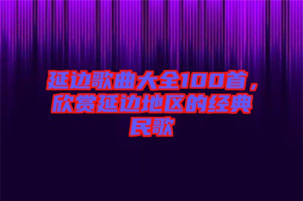 延邊歌曲大全100首，欣賞延邊地區(qū)的經典民歌