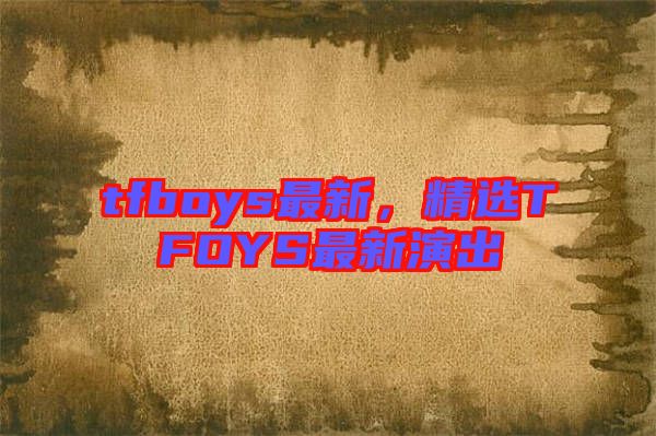 tfboys最新，精選TFOYS最新演出