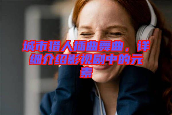 城市獵人插曲舞曲，詳細介紹影視劇中的元素