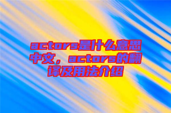 actors是什么意思中文，actors的翻譯及用法介紹