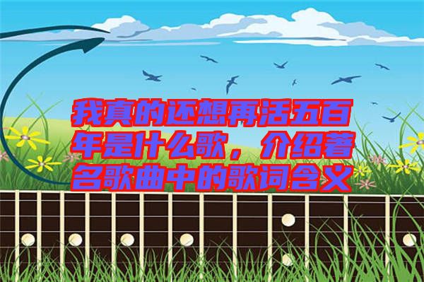 我真的還想再活五百年是什么歌，介紹著名歌曲中的歌詞含義