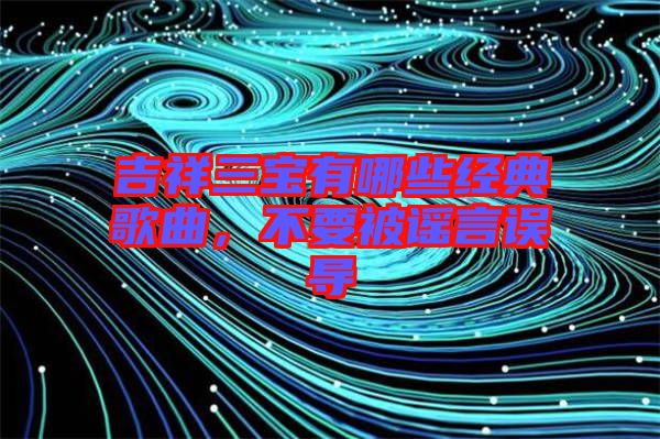 吉祥三寶有哪些經典歌曲，不要被謠言誤導