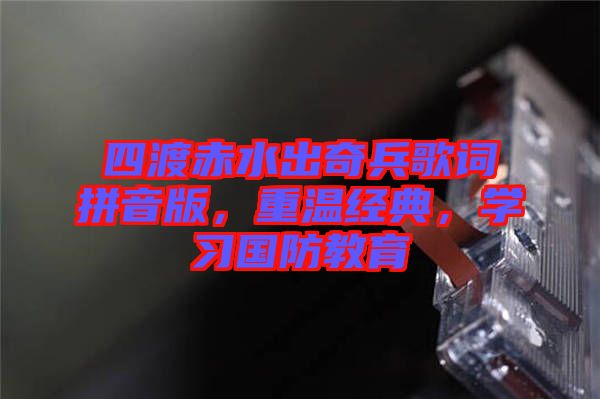四渡赤水出奇兵歌詞拼音版，重溫經(jīng)典，學(xué)習(xí)國(guó)防教育