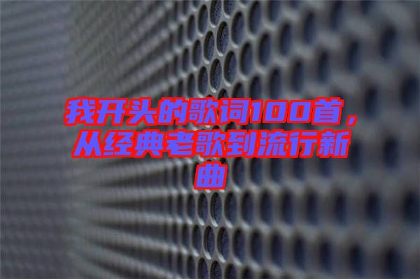 我開頭的歌詞100首，從經典老歌到流行新曲