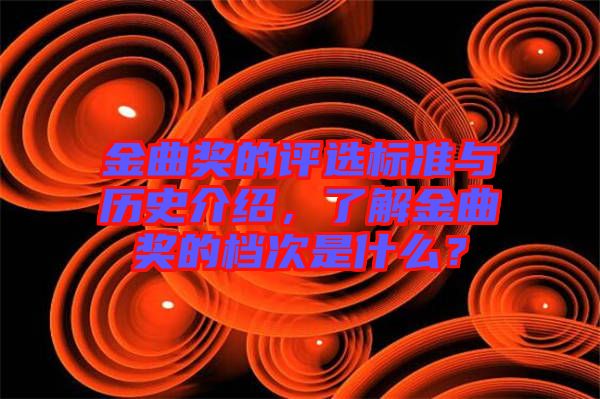 金曲獎的評選標準與歷史介紹，了解金曲獎的檔次是什么？