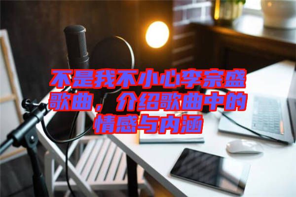 不是我不小心李宗盛歌曲，介紹歌曲中的情感與內(nèi)涵