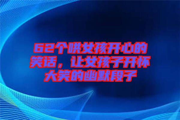 62個哄女孩開心的笑話，讓女孩子開懷大笑的幽默段子