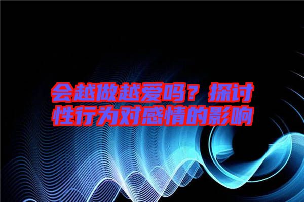 會(huì)越做越愛嗎？探討性行為對(duì)感情的影響