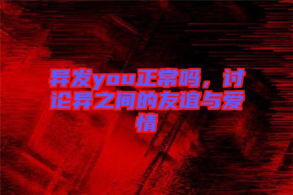 異發you正常嗎，討論異之間的友誼與愛情