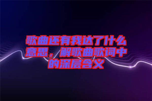 歌曲還有我達了什么意思，解歌曲歌詞中的深層含義