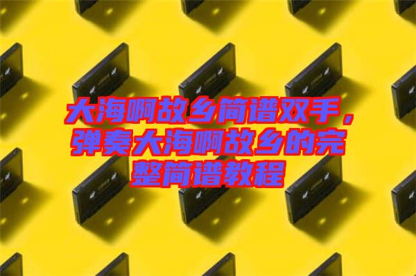 大海啊故鄉(xiāng)簡譜雙手，彈奏大海啊故鄉(xiāng)的完整簡譜教程