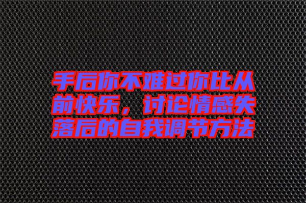 手后你不難過(guò)你比從前快樂(lè)，討論情感失落后的自我調(diào)節(jié)方法