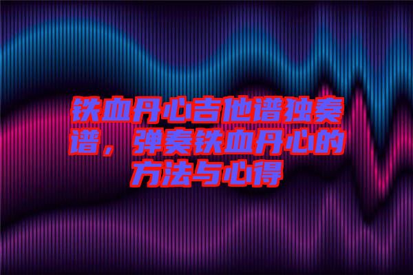 鐵血丹心吉他譜獨奏譜，彈奏鐵血丹心的方法與心得