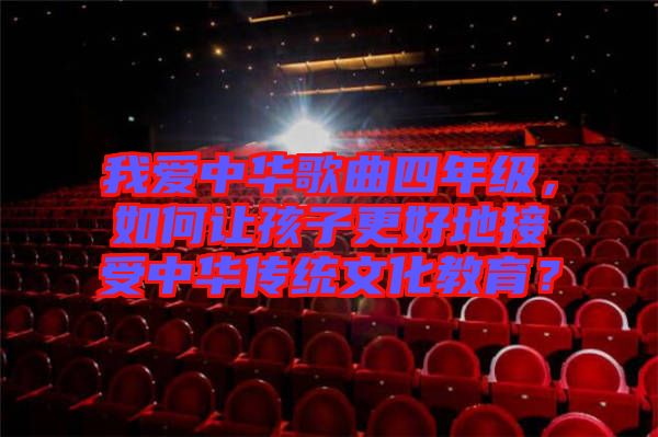 我愛中華歌曲四年級，如何讓孩子更好地接受中華傳統(tǒng)文化教育？