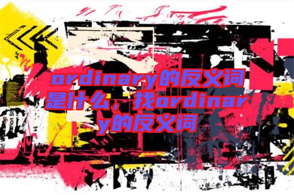ordinary的反義詞是什么，找ordinary的反義詞