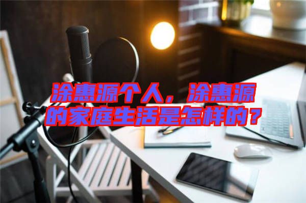 涂惠源個人，涂惠源的家庭生活是怎樣的？