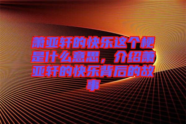 蕭亞軒的快樂(lè)這個(gè)梗是什么意思，介紹蕭亞軒的快樂(lè)背后的故事