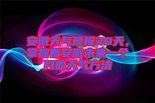 安徽天氣預報30天，掌握看安徽未來一個月的天氣方法