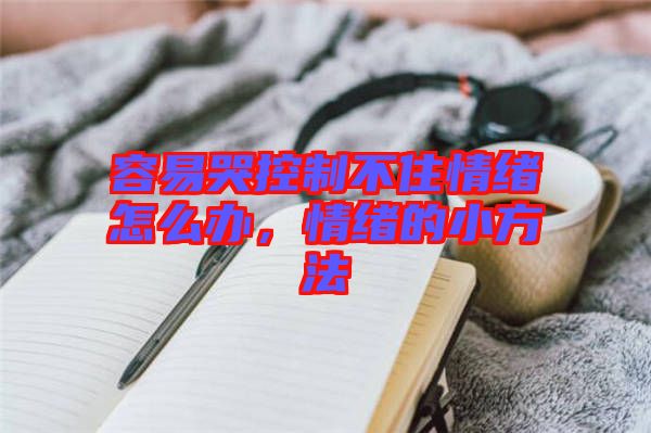 容易哭控制不住情緒怎么辦，情緒的小方法
