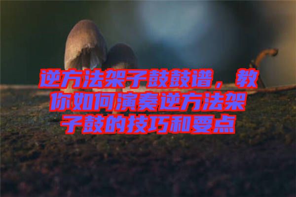 逆方法架子鼓鼓譜，教你如何演奏逆方法架子鼓的技巧和要點
