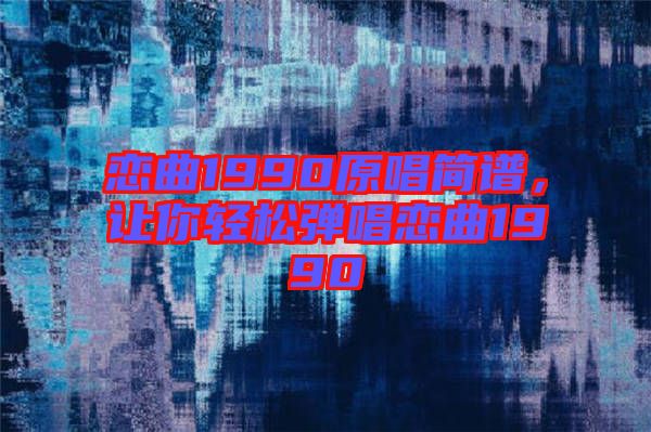 戀曲1990原唱簡譜，讓你輕松彈唱戀曲1990
