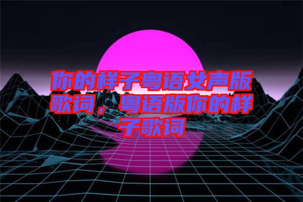 你的樣子粵語女聲版歌詞，粵語版你的樣子歌詞