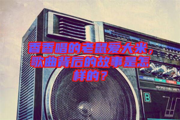 香香唱的老鼠愛大米，歌曲背后的故事是怎樣的？
