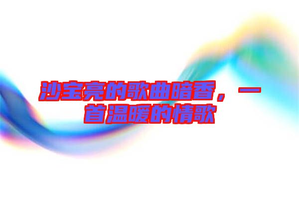 沙寶亮的歌曲暗香，一首溫暖的情歌