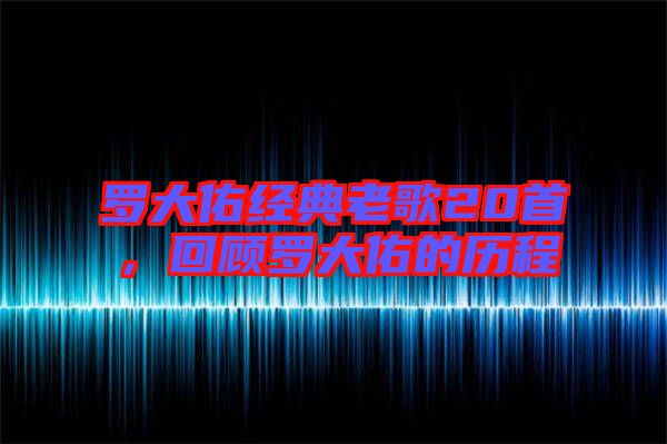 羅大佑經典老歌20首，回顧羅大佑的歷程