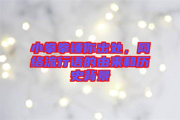 小拳拳錘你出處，網絡流行語的由來和歷史背景