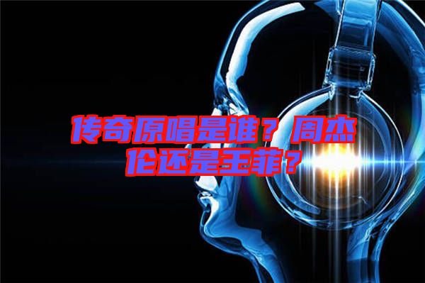 傳奇原唱是誰？周杰倫還是王菲？