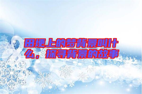 田埂上的夢背景叫什么，探尋背景的故事