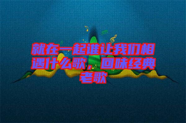就在一起誰(shuí)讓我們相遇什么歌，回味經(jīng)典老歌