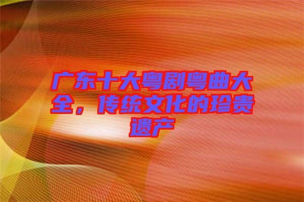 廣東十大粵劇粵曲大全，傳統(tǒng)文化的珍貴遺產(chǎn)