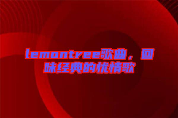 lemontree歌曲，回味經典的憂情歌
