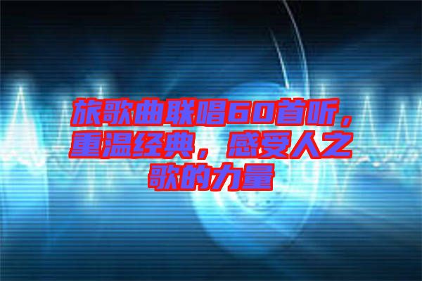 旅歌曲聯唱60首聽，重溫經典，感受人之歌的力量