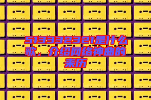 513332321是什么歌，介紹網絡神曲的來歷