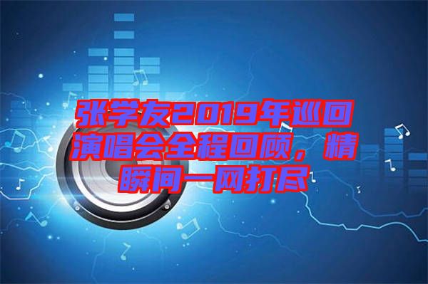 張學友2019年巡回演唱會全程回顧，精瞬間一網打盡