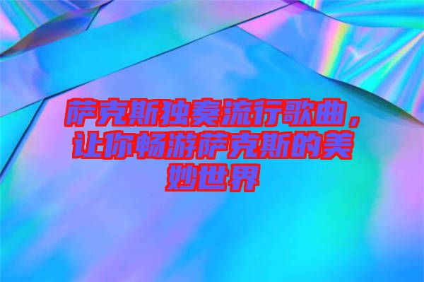 薩克斯獨奏流行歌曲，讓你暢游薩克斯的美妙世界