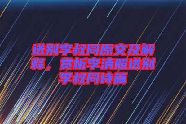 送別李叔同原文及解釋，賞析李清照送別李叔同詩篇