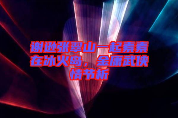 謝遜張翠山一起素素在冰火島，金庸武俠情節析