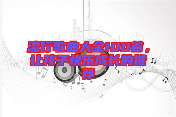 流行歌曲大全100首，讓孩子快樂成長的推薦