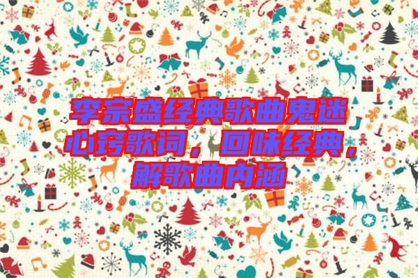 李宗盛經典歌曲鬼迷心竅歌詞，回味經典，解歌曲內涵
