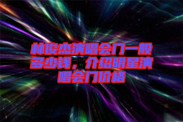 林俊杰演唱會門一般多少錢，介紹明星演唱會門價格